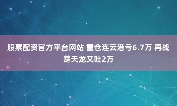 股票配资官方平台网站 重仓连云港亏6.7万 再战楚天龙又吐2万