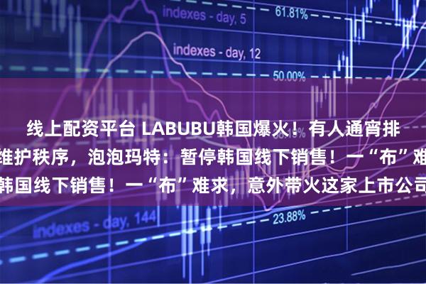 线上配资平台 LABUBU韩国爆火！有人通宵排队、吵架动手，警察出动维护秩序，泡泡玛特：暂停韩国线下销售！一“布”难求，意外带火这家上市公司