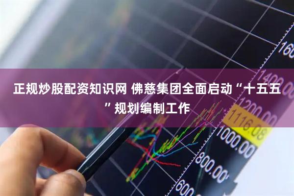 正规炒股配资知识网 佛慈集团全面启动“十五五”规划编制工作