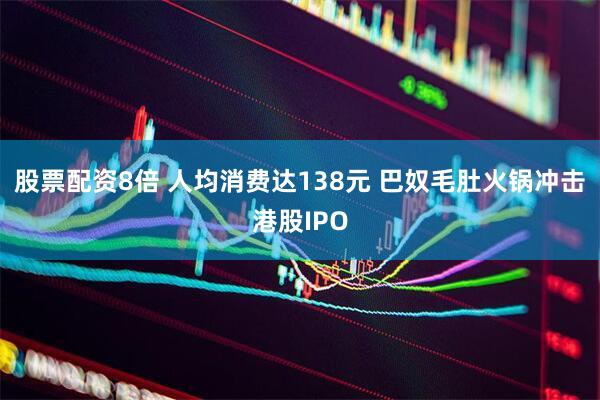 股票配资8倍 人均消费达138元 巴奴毛肚火锅冲击港股IPO