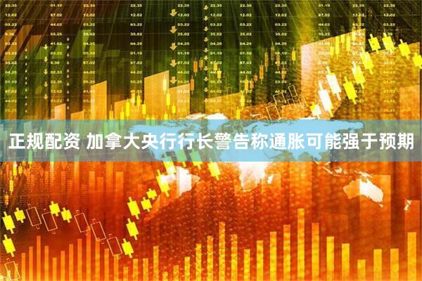 正规配资 加拿大央行行长警告称通胀可能强于预期