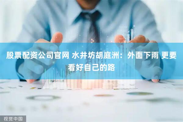 股票配资公司官网 水井坊胡庭洲：外面下雨 更要看好自己的路