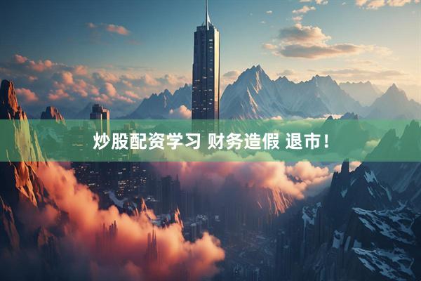 炒股配资学习 财务造假 退市！