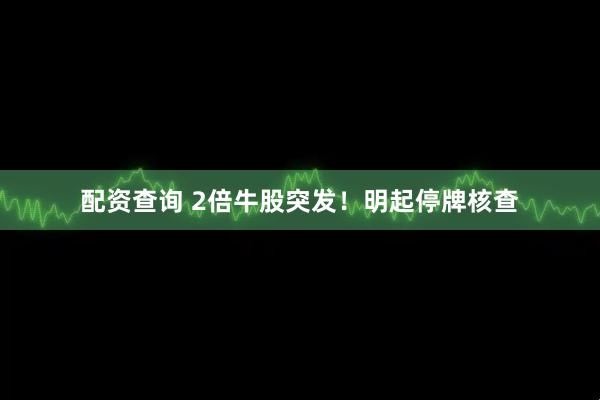 配资查询 2倍牛股突发！明起停牌核查