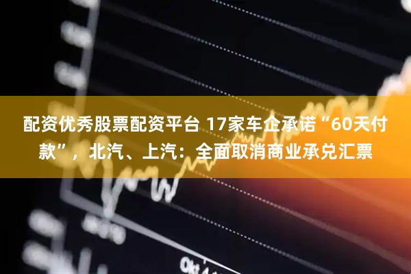 配资优秀股票配资平台 17家车企承诺“60天付款”，北汽、上汽：全面取消商业承兑汇票