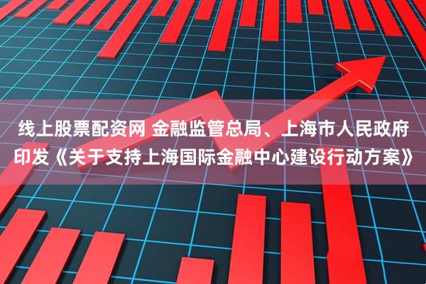 线上股票配资网 金融监管总局、上海市人民政府印发《关于支持上海国际金融中心建设行动方案》