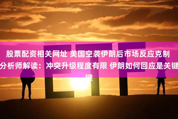 股票配资相关网址 美国空袭伊朗后市场反应克制 分析师解读：冲突升级程度有限 伊朗如何回应是关键