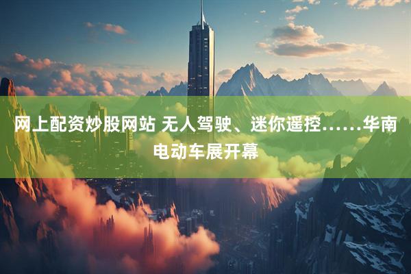 网上配资炒股网站 无人驾驶、迷你遥控……华南电动车展开幕