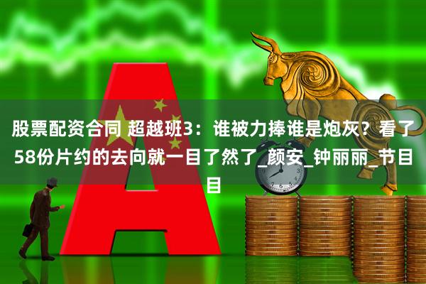 股票配资合同 超越班3：谁被力捧谁是炮灰？看了58份片约的去向就一目了然了_颜安_钟丽丽_节目
