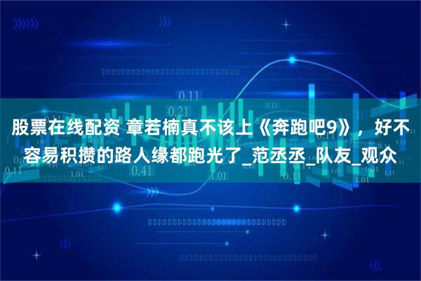 股票在线配资 章若楠真不该上《奔跑吧9》，好不容易积攒的路人缘都跑光了_范丞丞_队友_观众