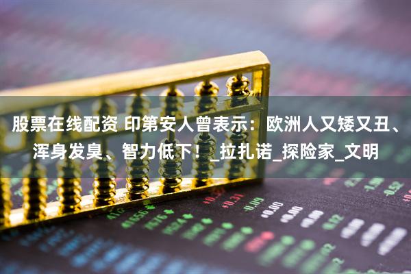 股票在线配资 印第安人曾表示：欧洲人又矮又丑、浑身发臭、智力低下！_拉扎诺_探险家_文明