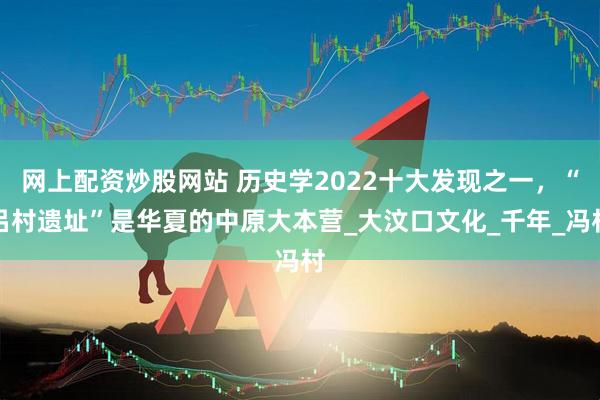 网上配资炒股网站 历史学2022十大发现之一，“吕村遗址”是华夏的中原大本营_大汶口文化_千年_冯村