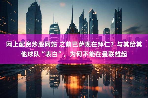 网上配资炒股网站 之前巴萨现在拜仁？与其给其他球队“表白”，为何不能在曼联雄起