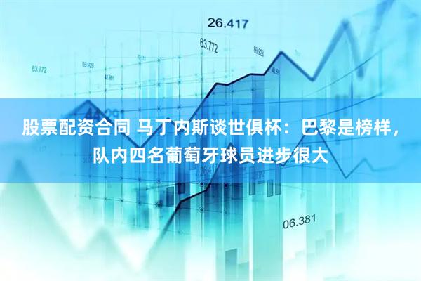 股票配资合同 马丁内斯谈世俱杯：巴黎是榜样，队内四名葡萄牙球员进步很大
