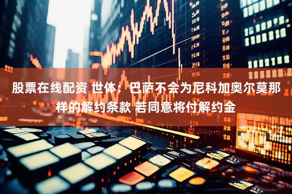 股票在线配资 世体：巴萨不会为尼科加奥尔莫那样的解约条款 若同意将付解约金