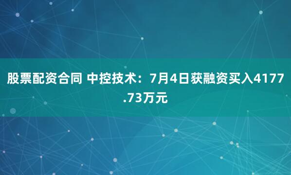 股票配资合同 中控技术：7月4日获融资买入4177.73万元