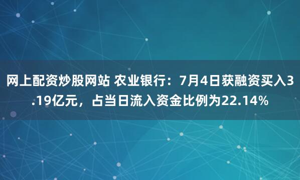 网上配资炒股网站 农业银行：7月4日获融资买入3.19亿元，占当日流入资金比例为22.14%