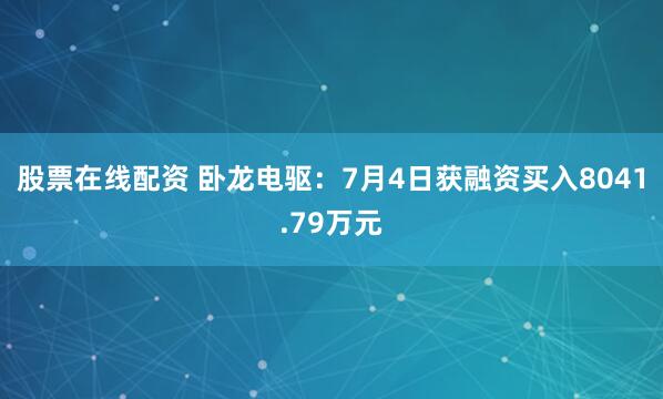 股票在线配资 卧龙电驱：7月4日获融资买入8041.79万元