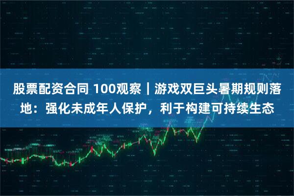 股票配资合同 100观察｜游戏双巨头暑期规则落地：强化未成年人保护，利于构建可持续生态