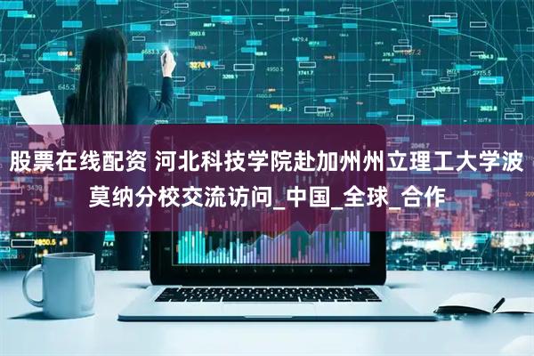 股票在线配资 河北科技学院赴加州州立理工大学波莫纳分校交流访问_中国_全球_合作