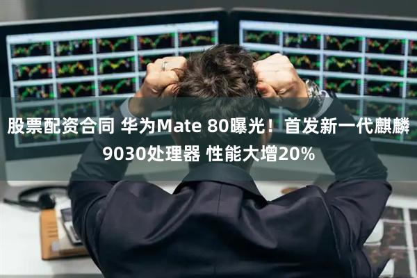 股票配资合同 华为Mate 80曝光！首发新一代麒麟9030处理器 性能大增20%