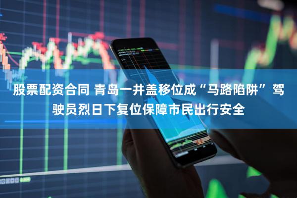 股票配资合同 青岛一井盖移位成“马路陷阱” 驾驶员烈日下复位保障市民出行安全