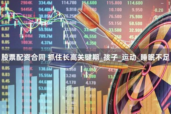 股票配资合同 抓住长高关键期_孩子_运动_睡眠不足