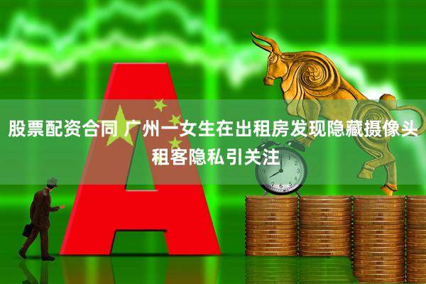 股票配资合同 广州一女生在出租房发现隐藏摄像头 租客隐私引关注