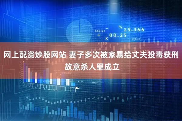 网上配资炒股网站 妻子多次被家暴给丈夫投毒获刑 故意杀人罪成立