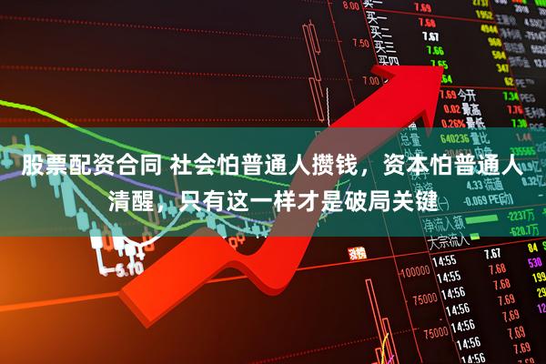 股票配资合同 社会怕普通人攒钱，资本怕普通人清醒，只有这一样才是破局关键