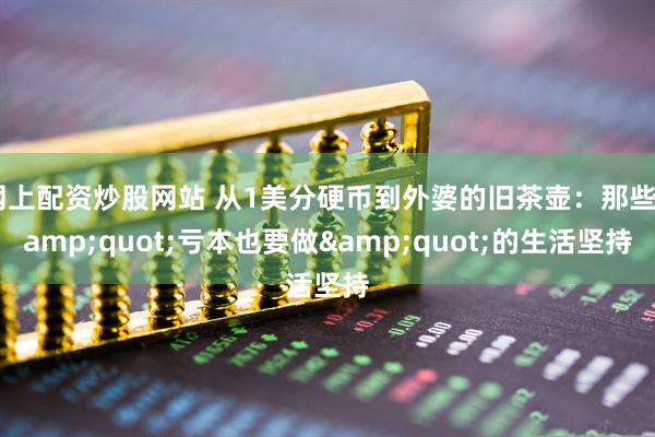 网上配资炒股网站 从1美分硬币到外婆的旧茶壶：那些&quot;亏本也要做&quot;的生活坚持