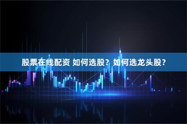 股票在线配资 如何选股？如何选龙头股？