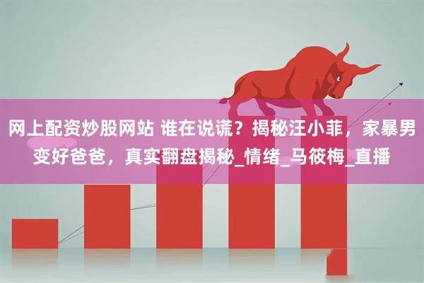 网上配资炒股网站 谁在说谎？揭秘汪小菲，家暴男变好爸爸，真实翻盘揭秘_情绪_马筱梅_直播