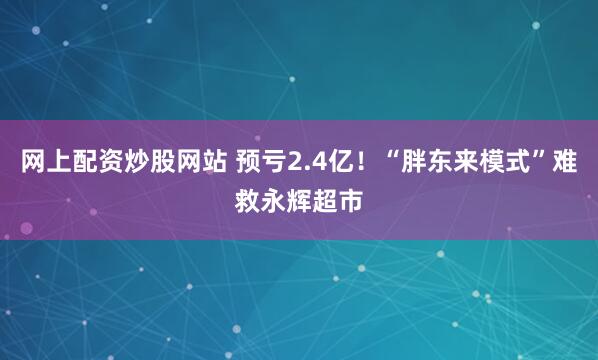 网上配资炒股网站 预亏2.4亿！“胖东来模式”难救永辉超市