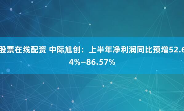 股票在线配资 中际旭创：上半年净利润同比预增52.64%—86.57%