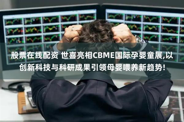 股票在线配资 世喜亮相CBME国际孕婴童展,以创新科技与科研成果引领母婴喂养新趋势!