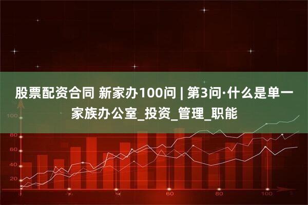 股票配资合同 新家办100问 | 第3问·什么是单一家族办公室_投资_管理_职能