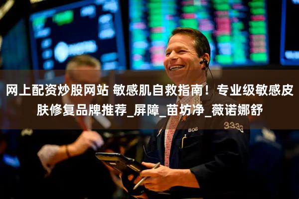 网上配资炒股网站 敏感肌自救指南！专业级敏感皮肤修复品牌推荐_屏障_苗坊净_薇诺娜舒