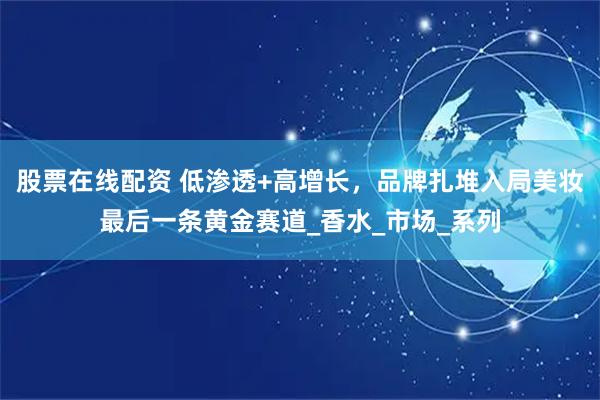 股票在线配资 低渗透+高增长，品牌扎堆入局美妆最后一条黄金赛道_香水_市场_系列