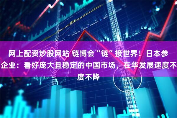 网上配资炒股网站 链博会“链”接世界！日本参展企业：看好庞大且稳定的中国市场，在华发展速度不降