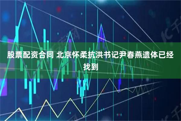 股票配资合同 北京怀柔抗洪书记尹春燕遗体已经找到