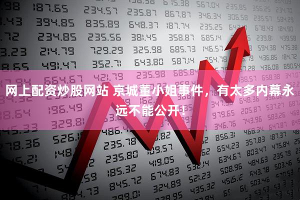 网上配资炒股网站 京城董小姐事件，有太多内幕永远不能公开！