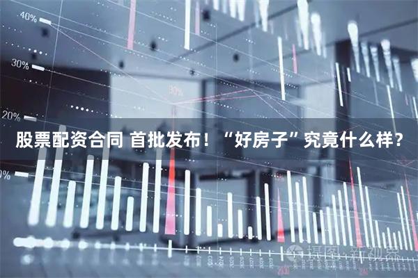 股票配资合同 首批发布！“好房子”究竟什么样？