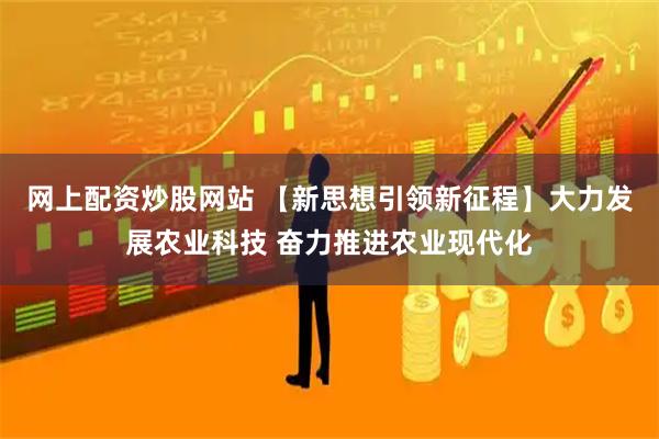 网上配资炒股网站 【新思想引领新征程】大力发展农业科技 奋力推进农业现代化