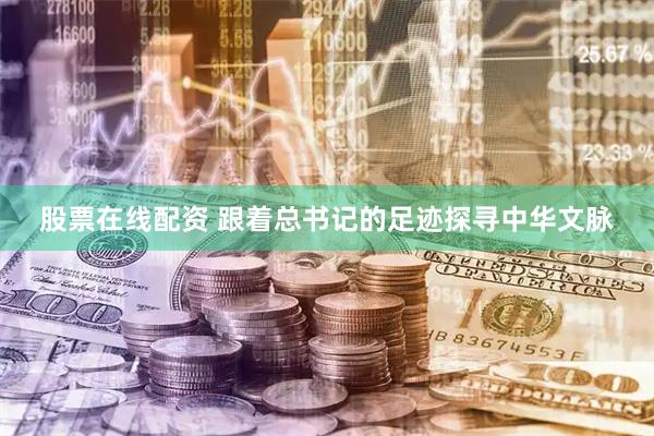 股票在线配资 跟着总书记的足迹探寻中华文脉