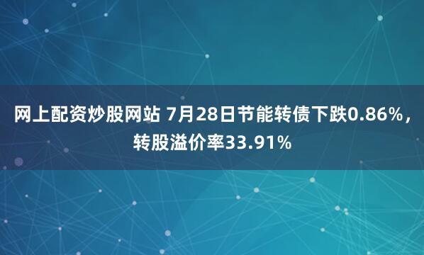 网上配资炒股网站 7月28日节能转债下跌0.86%，转股溢价率33.91%