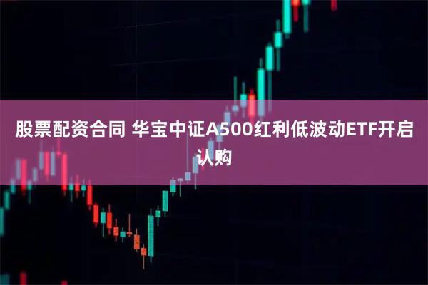 股票配资合同 华宝中证A500红利低波动ETF开启认购