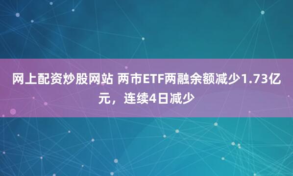 网上配资炒股网站 两市ETF两融余额减少1.73亿元，连续4日减少