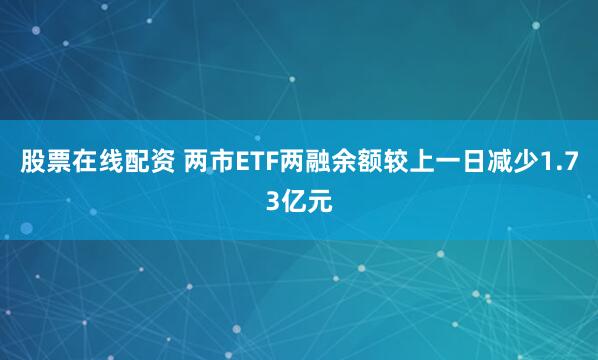 股票在线配资 两市ETF两融余额较上一日减少1.73亿元
