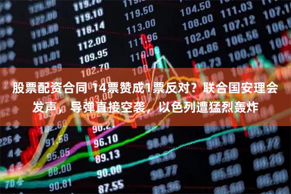 股票配资合同 14票赞成1票反对？联合国安理会发声，导弹直接空袭，以色列遭猛烈轰炸